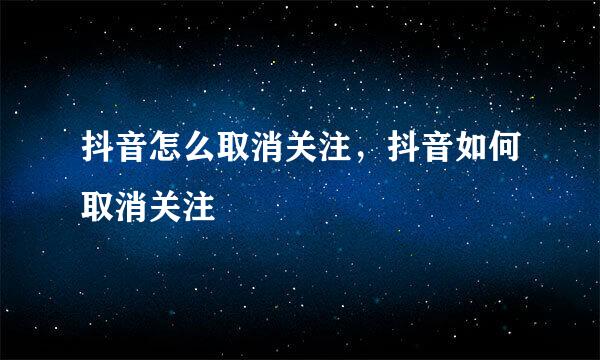 抖音怎么取消关注，抖音如何取消关注
