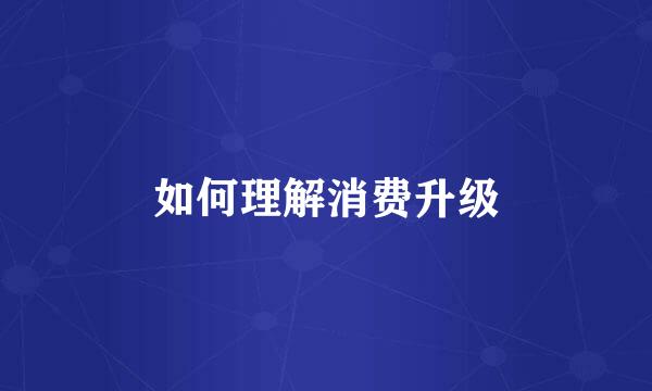 如何理解消费升级