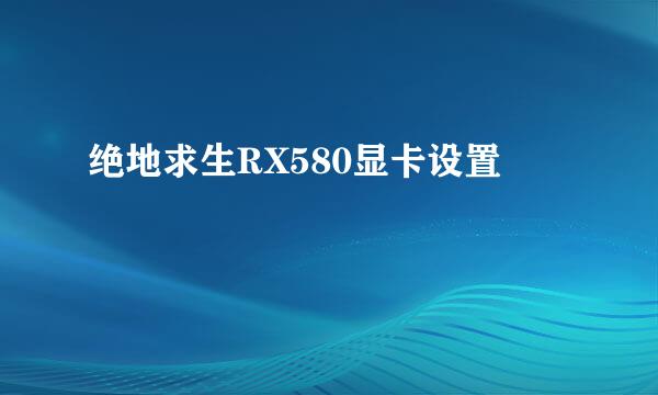 绝地求生RX580显卡设置