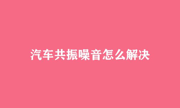 汽车共振噪音怎么解决