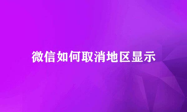 微信如何取消地区显示