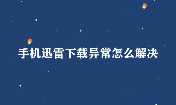 手机迅雷下载异常怎么解决