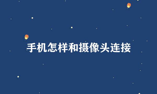 手机怎样和摄像头连接