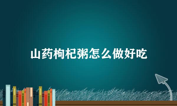 山药枸杞粥怎么做好吃