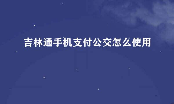吉林通手机支付公交怎么使用