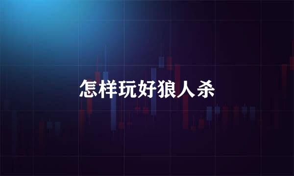 怎样玩好狼人杀