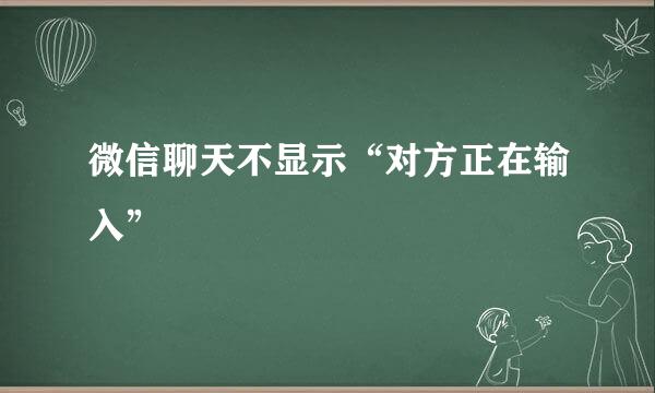 微信聊天不显示“对方正在输入”