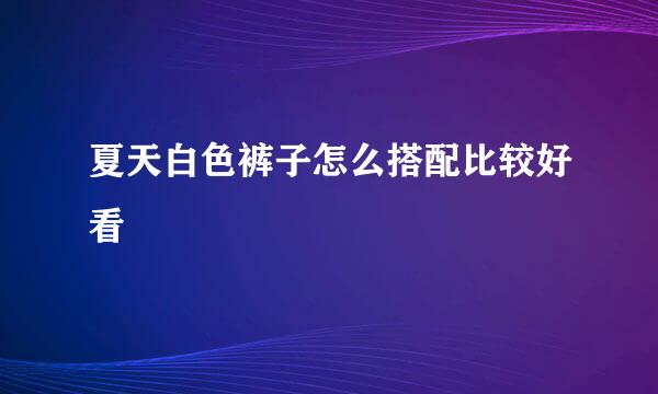 夏天白色裤子怎么搭配比较好看
