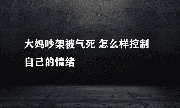 大妈吵架被气死 怎么样控制自己的情绪