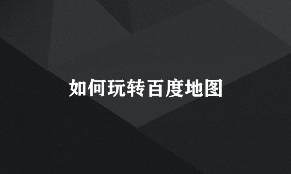 如何玩转百度地图