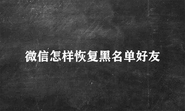 微信怎样恢复黑名单好友