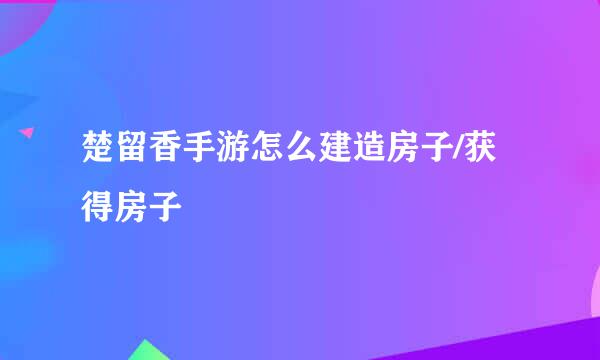 楚留香手游怎么建造房子/获得房子
