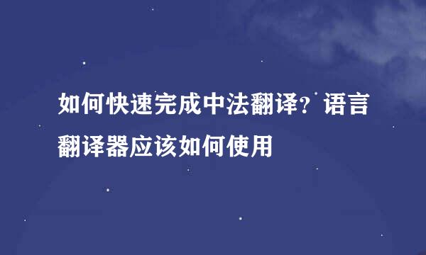 如何快速完成中法翻译？语言翻译器应该如何使用