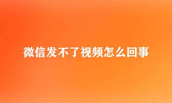 微信发不了视频怎么回事