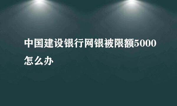 中国建设银行网银被限额5000怎么办