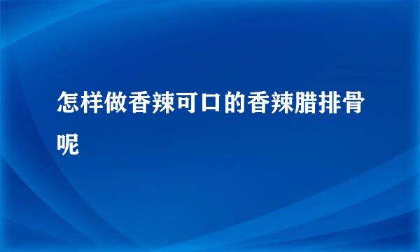 怎样做香辣可口的香辣腊排骨呢