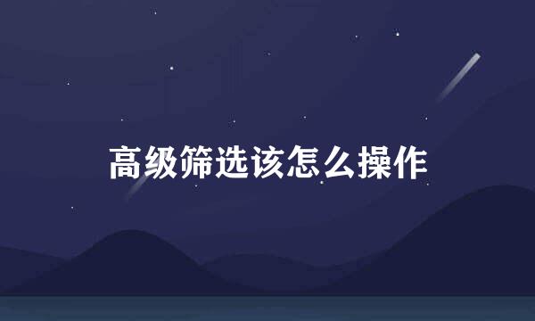 高级筛选该怎么操作