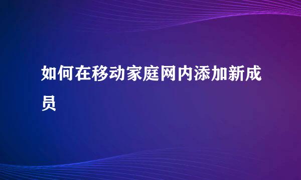 如何在移动家庭网内添加新成员