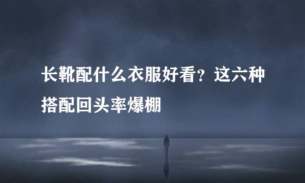 长靴配什么衣服好看?这六种搭配回头率爆棚