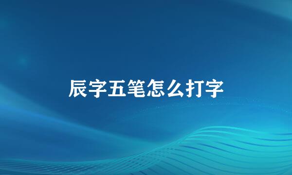 辰字五笔怎么打字