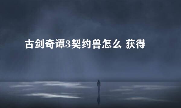 古剑奇谭3契约兽怎么 获得