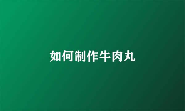 如何制作牛肉丸