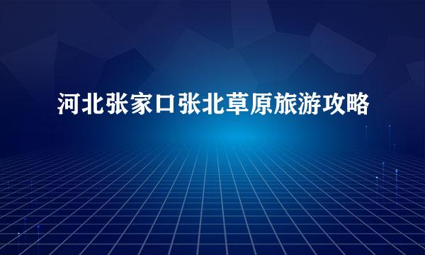 河北张家口张北草原旅游攻略