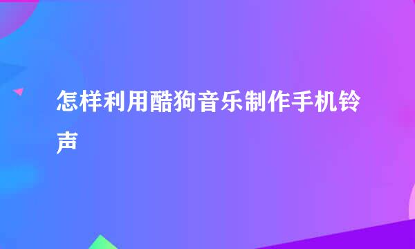 怎样利用酷狗音乐制作手机铃声