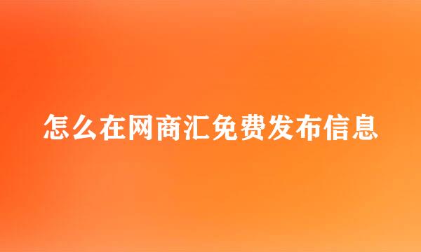 怎么在网商汇免费发布信息
