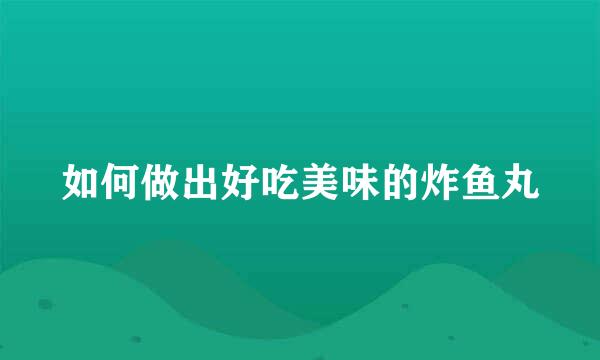 如何做出好吃美味的炸鱼丸