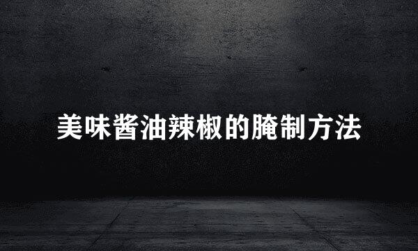 美味酱油辣椒的腌制方法