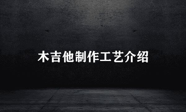 木吉他制作工艺介绍