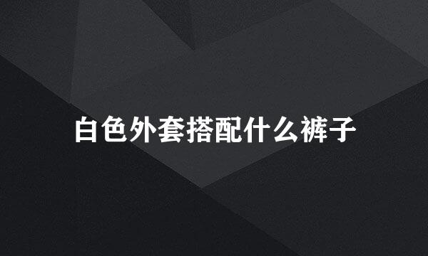 白色外套搭配什么裤子