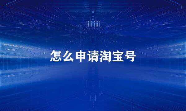怎么申请淘宝号