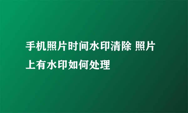 手机照片时间水印清除 照片上有水印如何处理