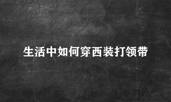 生活中如何穿西装打领带