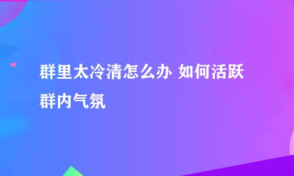 群里太冷清怎么办 如何活跃群内气氛