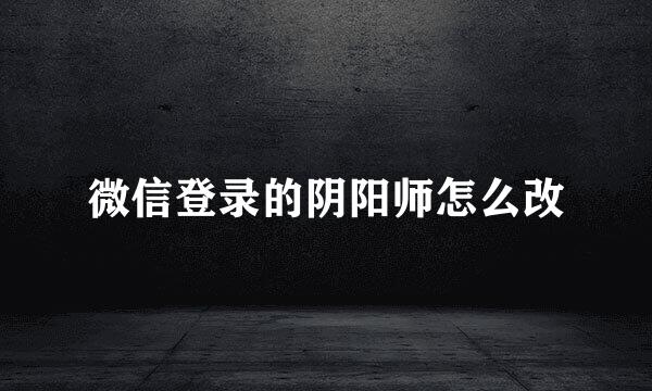 微信登录的阴阳师怎么改