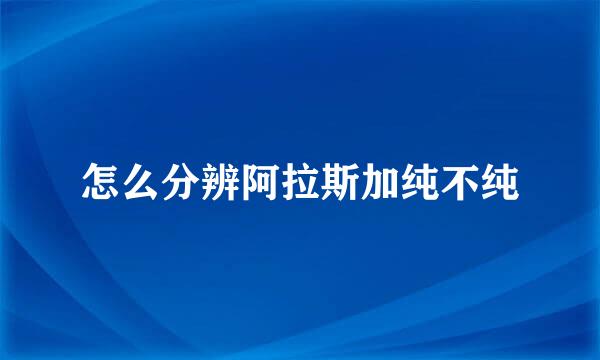怎么分辨阿拉斯加纯不纯