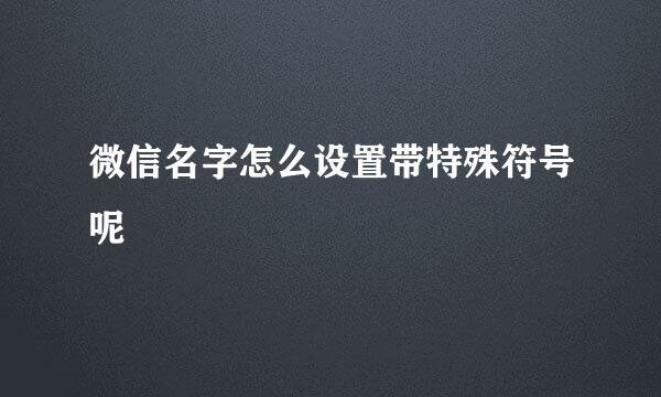 微信名字怎么设置带特殊符号呢