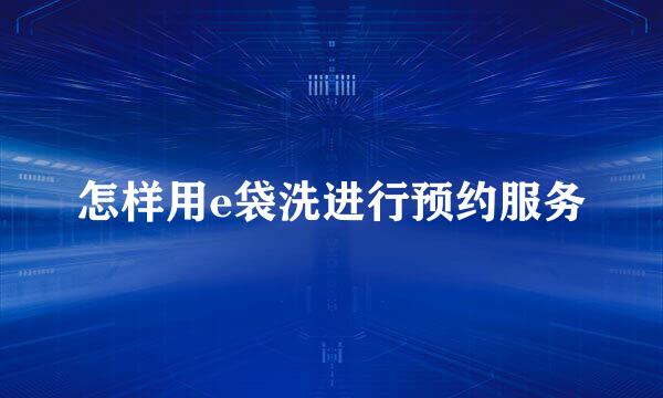 怎样用e袋洗进行预约服务