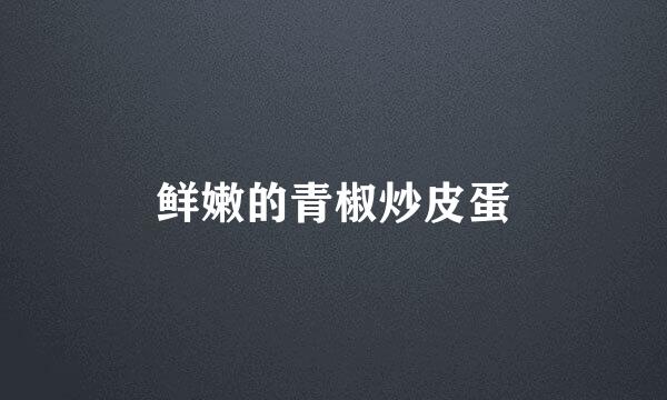 鲜嫩的青椒炒皮蛋