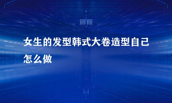 女生的发型韩式大卷造型自己怎么做
