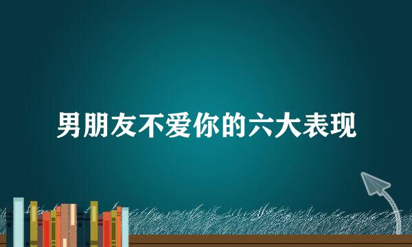 男朋友不爱你的六大表现