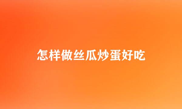 怎样做丝瓜炒蛋好吃