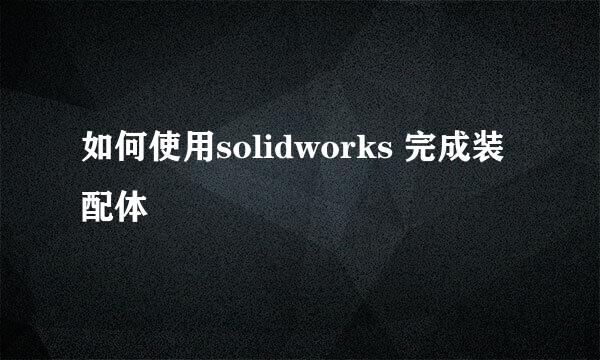 如何使用solidworks 完成装配体