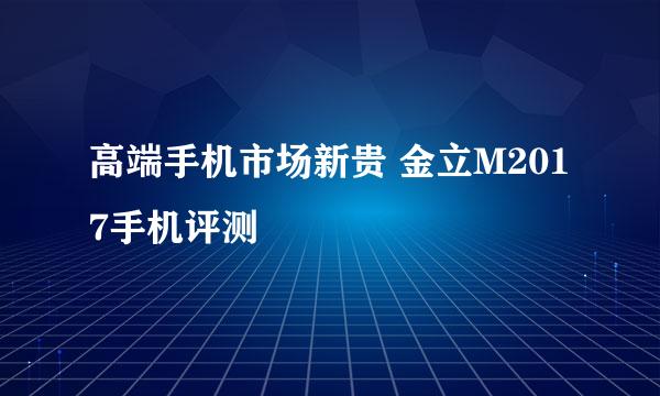 高端手机市场新贵 金立M2017手机评测