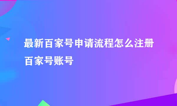 最新百家号申请流程怎么注册百家号账号