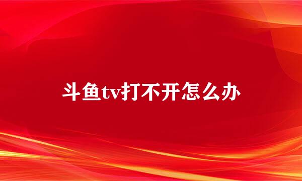 斗鱼tv打不开怎么办