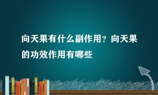 向天果有什么副作用？向天果的功效作用有哪些